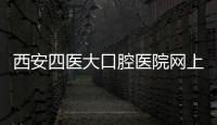 西安四醫大口腔醫院網上預約（西安四醫大口腔醫院官網）