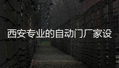 西安專業的自動門廠家設計安裝品牌自動門旋轉門,行業資訊