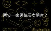 西安一家醫院買賣器官？警方辟謠：謠言，造謠者被行政處罰