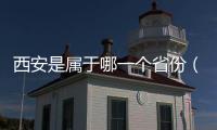 西安是屬于哪一個省份（西安屬于哪個省份）