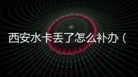 西安水卡丟了怎么補辦（水卡丟了怎么補辦）