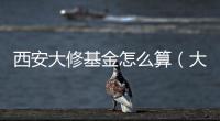 西安大修基金怎么算（大修基金怎么算）