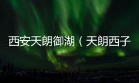 西安天朗御湖（天朗西子湖）