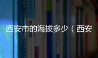 西安市的海拔多少（西安海拔多少）