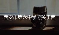 西安市第六中學（關(guān)于西安市第六中學的基本情況說明介紹）
