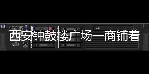 西安鐘鼓樓廣場一商鋪著火濃煙不斷 無人員傷亡
