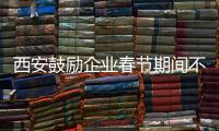 西安鼓勵企業春節期間不停工不停產 春節企業一般放幾天假