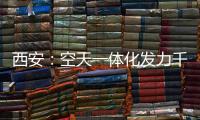 西安：空天一體化發力千億級產業集群可期