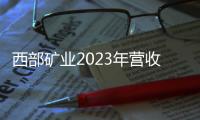 西部礦業2023年營收穩中有增 擬10派5元