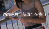 西部家具“航母”在我市啟航