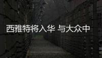 西雅特將入華 與大眾中國/江淮簽備忘錄