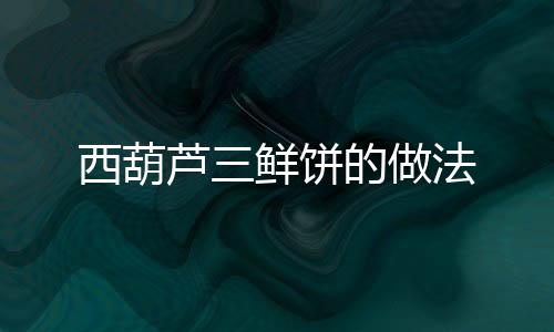 西葫蘆三鮮餅的做法