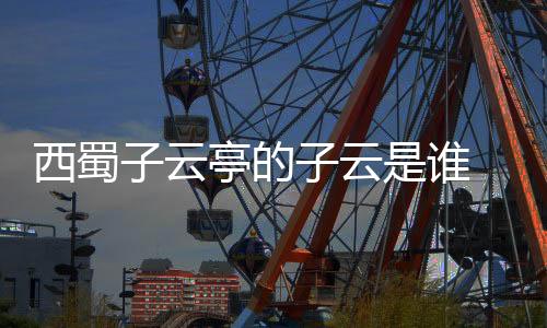 西蜀子云亭的子云是誰 子云是什么意思（西蜀子云亭的子云是誰）