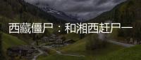 西藏僵尸：和湘西趕尸一樣可怕