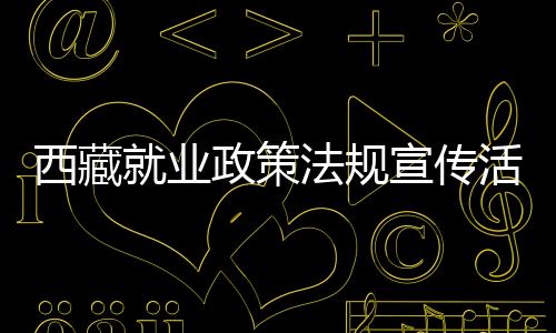 西藏就業政策法規宣傳活動在全區展開