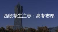 西藏考生注意：高考志愿填報時間延長