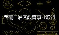 西藏自治區(qū)教育事業(yè)取得顯著成績