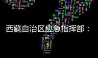 西藏自治區應急指揮部：立即進入一級地震應急響應狀態