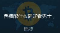 西褲配什么鞋好看男士，西褲配什么鞋