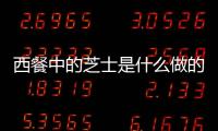 西餐中的芝士是什么做的（西餐中的芝士是什么東西）
