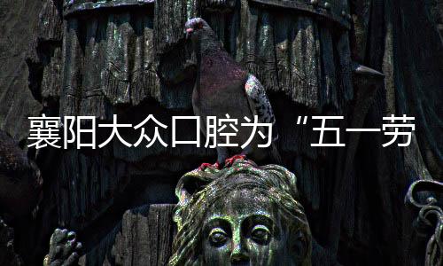 襄陽大眾口腔為“五一勞動獎章獲得者”免費種牙100顆