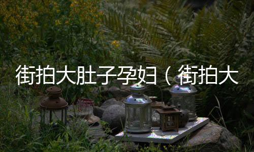 街拍大肚子孕婦（街拍大師論壇）