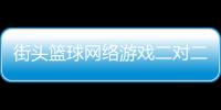 街頭籃球網絡游戲二對二暴力籃球—cba籃球排名表