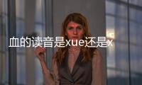 血的讀音是xue還是xie（血的讀音）