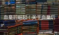 血皇后崛起（關(guān)于血皇后崛起的基本情況說明介紹）