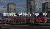 血糖穩定就停藥？關于控糖的“彎路”，糖友請避一避
