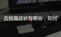 血糖高癥狀有哪些，如何有效控制血糖？