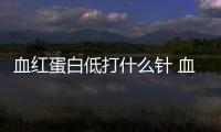 血紅蛋白低打什么針 血紅蛋白低該怎么辦