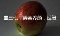 血三七：美容養(yǎng)顏，延緩衰老的秘密武器！