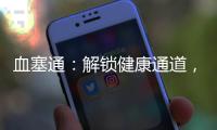 血塞通：解鎖健康通道，護航循環(huán)系統(tǒng)！