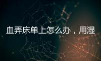 血弄床單上怎么辦，用濕巾擦/涼水搓洗（用草酸清洗）