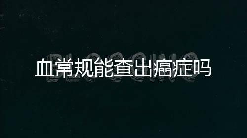 血常規(guī)能查出癌癥嗎
