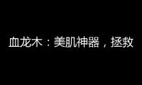 血龍木：美肌神器，拯救你的肌膚煩惱！