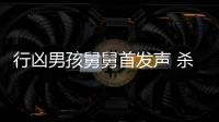 行兇男孩舅舅首發(fā)聲 殺人償命有啥好說的