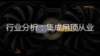 行業(yè)分析：集成吊頂從業(yè)人數(shù)激增