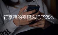 行李箱的密碼忘記了怎么打開（密碼箱的密碼忘記了怎么打開）