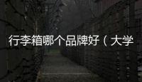 行李箱哪個品牌好（大學(xué)新生如何選擇行李箱）