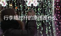 行李箱拉桿的原理是什么意思，行李箱拉桿的原理是什么