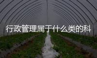 行政管理屬于什么類的科目（行政管理屬于什么類）