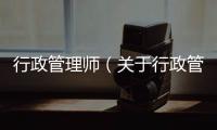 行政管理師（關于行政管理師的基本情況說明介紹）