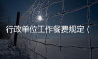 行政單位工作餐費規定（行政單位工作餐費計入什么科目）