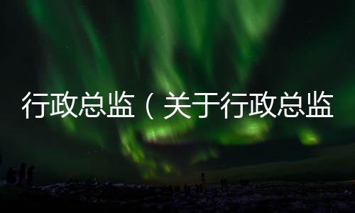 行政總監（關于行政總監的基本情況說明介紹）