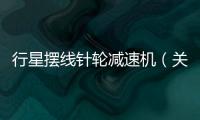 行星擺線針輪減速機（關于行星擺線針輪減速機的基本情況說明介紹）