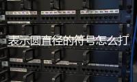表示圓直徑的符號怎么打，圓的直徑符號Φ怎么打