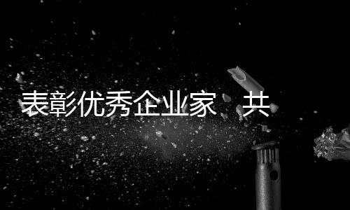 表彰優秀企業家   共創洞頭民營經濟新輝煌