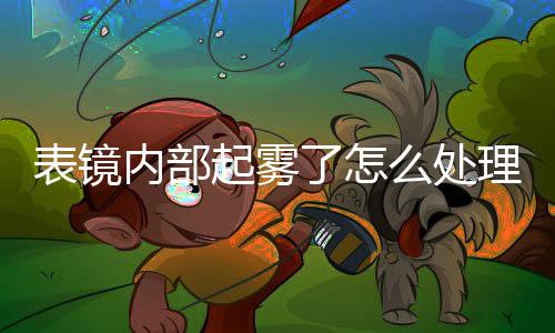 表鏡內部起霧了怎么處理  藍寶石玻璃有何獨特之處,行業資訊